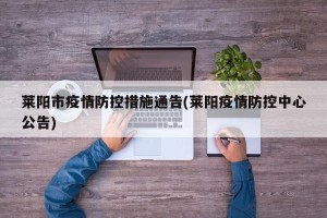莱阳市疫情防控措施通告(莱阳疫情防控中心公告)