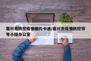 嘉兴市防控疫情图片卡通/嘉兴市疫情防控领导小组办公室