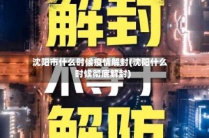 沈阳市什么时候疫情解封(沈阳什么时候彻底解封)