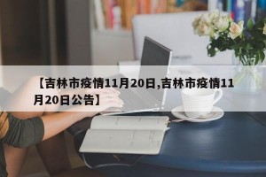 【吉林市疫情11月20日,吉林市疫情11月20日公告】