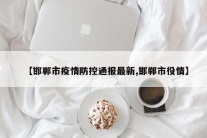 【邯郸市疫情防控通报最新,邯郸市役情】