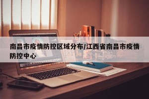 南昌市疫情防控区域分布/江西省南昌市疫情防控中心
