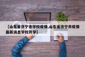 【山东省济宁市学校疫情,山东省济宁市疫情最新消息学校开学】
