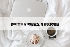 邯郸市灾后防疫情况/邯郸受灾地区