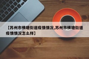 【苏州市横塘街道疫情情况,苏州市横塘街道疫情情况怎么样】