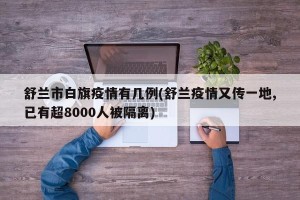 舒兰市白旗疫情有几例(舒兰疫情又传一地,已有超8000人被隔离)