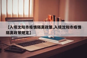 【入境沈阳市疫情隔离政策,入境沈阳市疫情隔离政策规定】