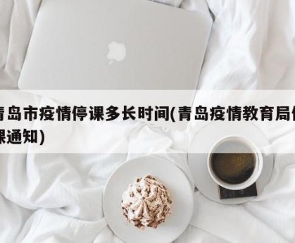 青岛市疫情停课多长时间(青岛疫情教育局停课通知)