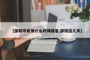 【邵阳市疫情什么时候摘星,邵阳这几天】