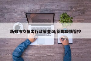 新郑市疫情出行政策查询/新郑疫情管控