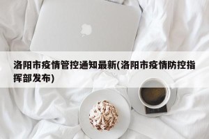 洛阳市疫情管控通知最新(洛阳市疫情防控指挥部发布)