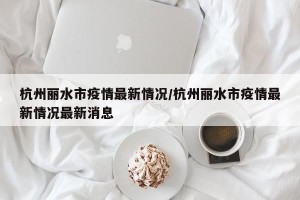 杭州丽水市疫情最新情况/杭州丽水市疫情最新情况最新消息