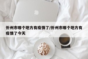 忻州市哪个地方有疫情了/忻州市哪个地方有疫情了今天