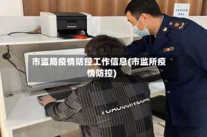 市监局疫情防控工作信息(市监所疫情防控)