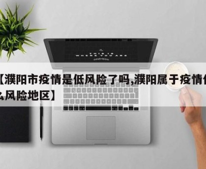【濮阳市疫情是低风险了吗,濮阳属于疫情什么风险地区】