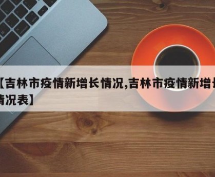 【吉林市疫情新增长情况,吉林市疫情新增长情况表】
