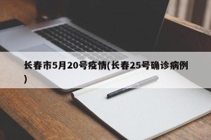 长春市5月20号疫情(长春25号确诊病例)