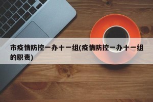 市疫情防控一办十一组(疫情防控一办十一组的职责)