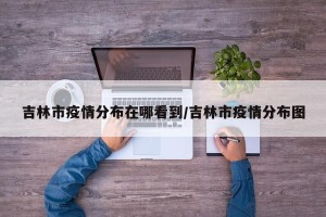 吉林市疫情分布在哪看到/吉林市疫情分布图