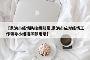 【景洪市疫情防控级别是,景洪市应对疫情工作领导小组指挥部电话】