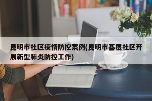 昆明市社区疫情防控案例(昆明市基层社区开展新型肺炎防控工作)
