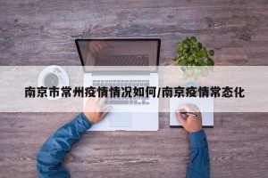 南京市常州疫情情况如何/南京疫情常态化
