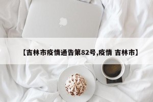 【吉林市疫情通告第82号,疫情 吉林市】