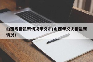 山西疫情最新情况孝义市(山西孝义灾情最新情况)