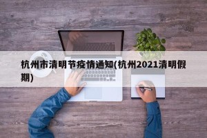杭州市清明节疫情通知(杭州2021清明假期)
