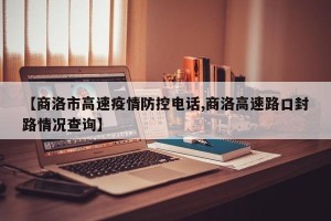 【商洛市高速疫情防控电话,商洛高速路口封路情况查询】