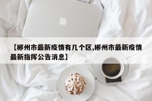 【郴州市最新疫情有几个区,郴州市最新疫情最新指挥公告消息】
