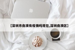 【深圳市南澳有疫情吗现在,深圳南澳区】