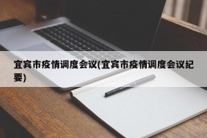 宜宾市疫情调度会议(宜宾市疫情调度会议纪要)