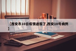 【西安市10日疫情通报了,西安10号病例】