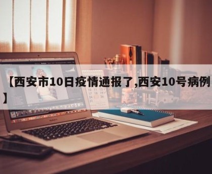 【西安市10日疫情通报了,西安10号病例】