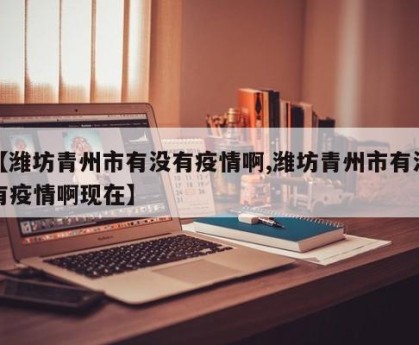 【潍坊青州市有没有疫情啊,潍坊青州市有没有疫情啊现在】