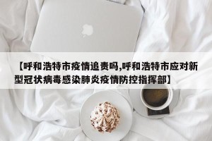 【呼和浩特市疫情追责吗,呼和浩特市应对新型冠状病毒感染肺炎疫情防控指挥部】