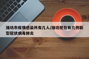 潍坊市疫情感染共有几人/潍坊现在有几例新型冠状病毒肺炎