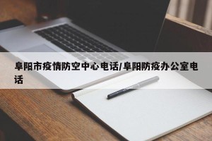 阜阳市疫情防空中心电话/阜阳防疫办公室电话