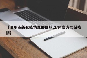 【沧州市新冠疫情直播回放,沧州官方网站疫情】