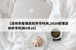 【深圳市疫情高校开学时间,2020疫情深圳开学时间4月26】