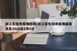 浙江东阳市疫情区吗/浙江省东阳市疫情最新消息2020年2月6日