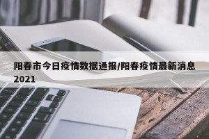 阳春市今日疫情数据通报/阳春疫情最新消息2021