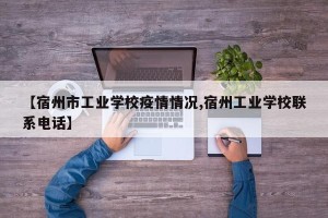 【宿州市工业学校疫情情况,宿州工业学校联系电话】