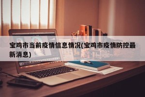 宝鸡市当前疫情信息情况(宝鸡市疫情防控最新消息)