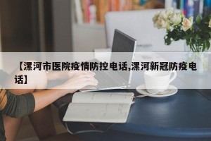 【漯河市医院疫情防控电话,漯河新冠防疫电话】