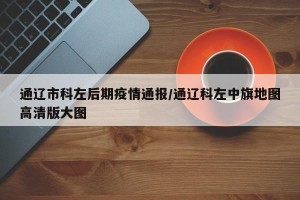 通辽市科左后期疫情通报/通辽科左中旗地图高清版大图