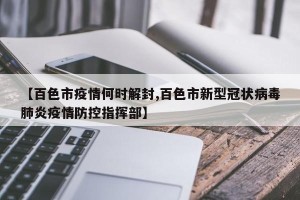 【百色市疫情何时解封,百色市新型冠状病毒肺炎疫情防控指挥部】