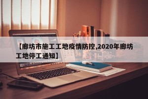【廊坊市施工工地疫情防控,2020年廊坊工地停工通知】
