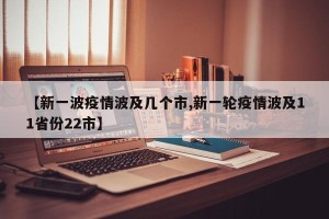 【新一波疫情波及几个市,新一轮疫情波及11省份22市】